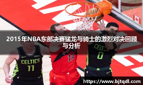 2015年NBA东部决赛猛龙与骑士的激烈对决回顾与分析