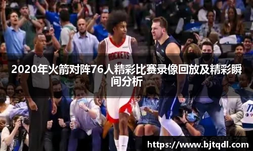2020年火箭对阵76人精彩比赛录像回放及精彩瞬间分析